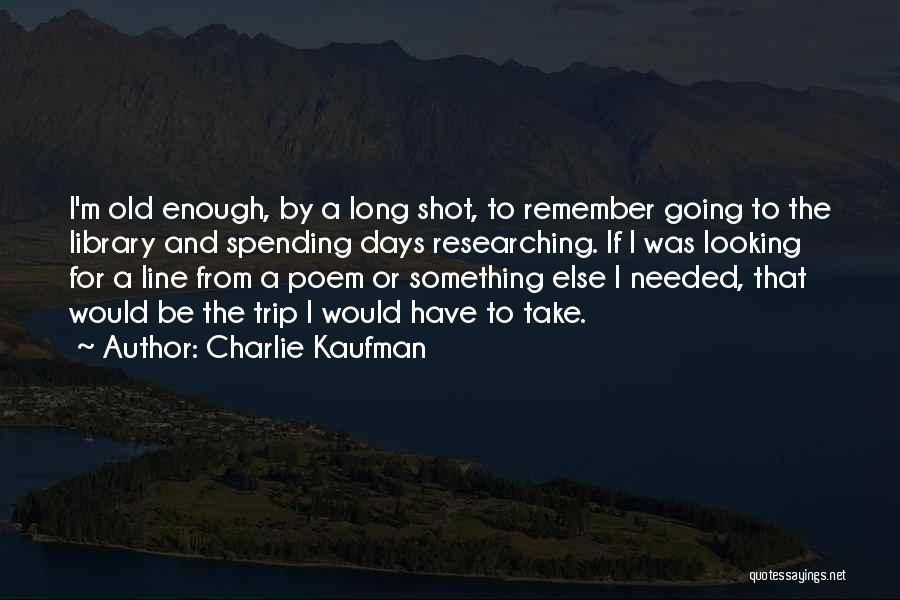 Charlie Kaufman Quotes: I'm Old Enough, By A Long Shot, To Remember Going To The Library And Spending Days Researching. If I Was