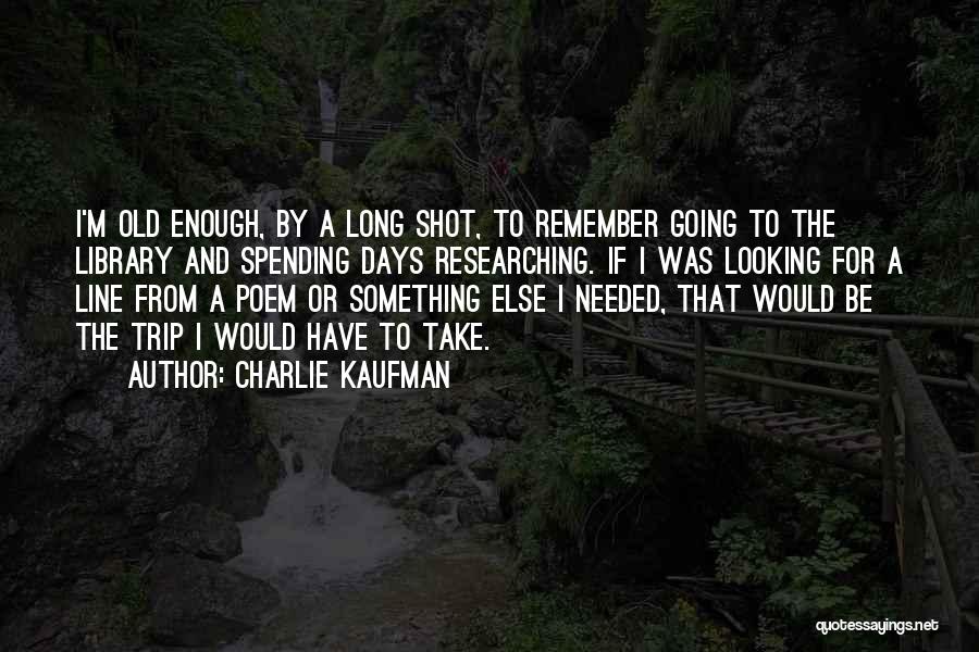 Charlie Kaufman Quotes: I'm Old Enough, By A Long Shot, To Remember Going To The Library And Spending Days Researching. If I Was