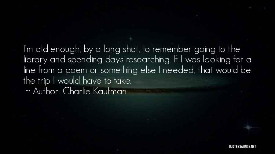 Charlie Kaufman Quotes: I'm Old Enough, By A Long Shot, To Remember Going To The Library And Spending Days Researching. If I Was