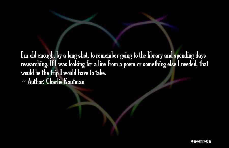 Charlie Kaufman Quotes: I'm Old Enough, By A Long Shot, To Remember Going To The Library And Spending Days Researching. If I Was