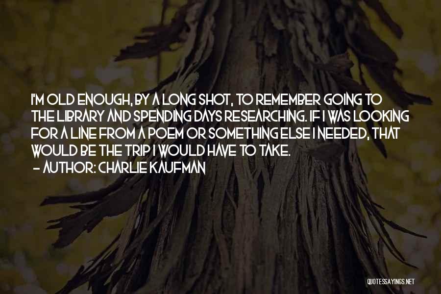 Charlie Kaufman Quotes: I'm Old Enough, By A Long Shot, To Remember Going To The Library And Spending Days Researching. If I Was