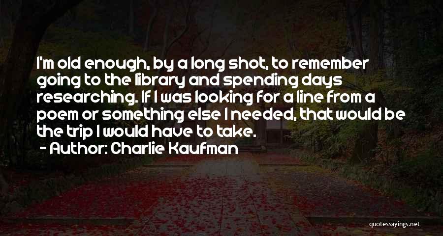 Charlie Kaufman Quotes: I'm Old Enough, By A Long Shot, To Remember Going To The Library And Spending Days Researching. If I Was