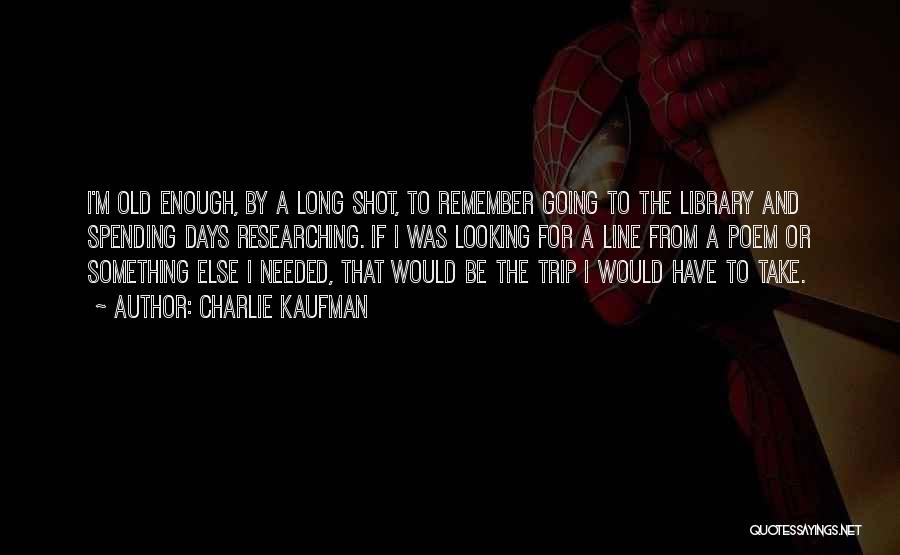 Charlie Kaufman Quotes: I'm Old Enough, By A Long Shot, To Remember Going To The Library And Spending Days Researching. If I Was