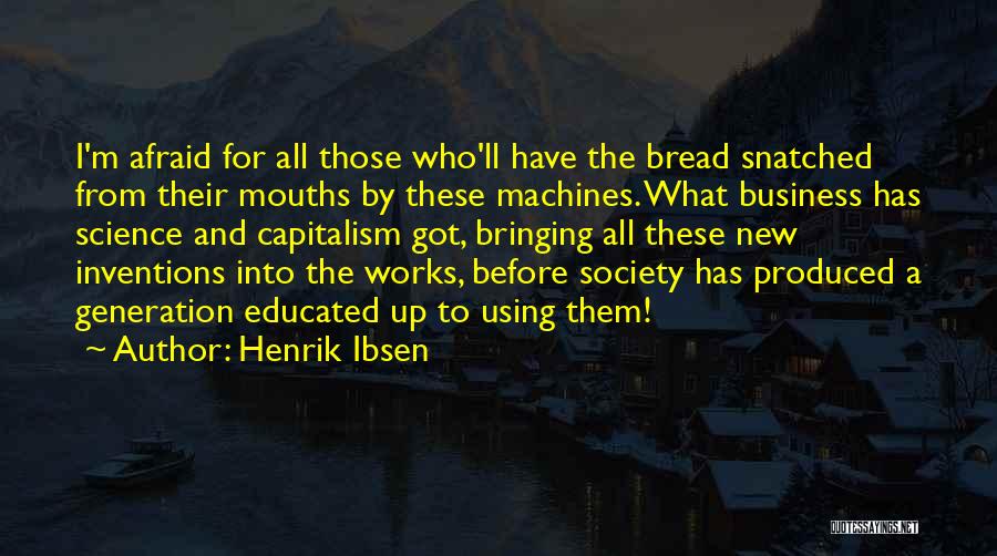 Henrik Ibsen Quotes: I'm Afraid For All Those Who'll Have The Bread Snatched From Their Mouths By These Machines. What Business Has Science