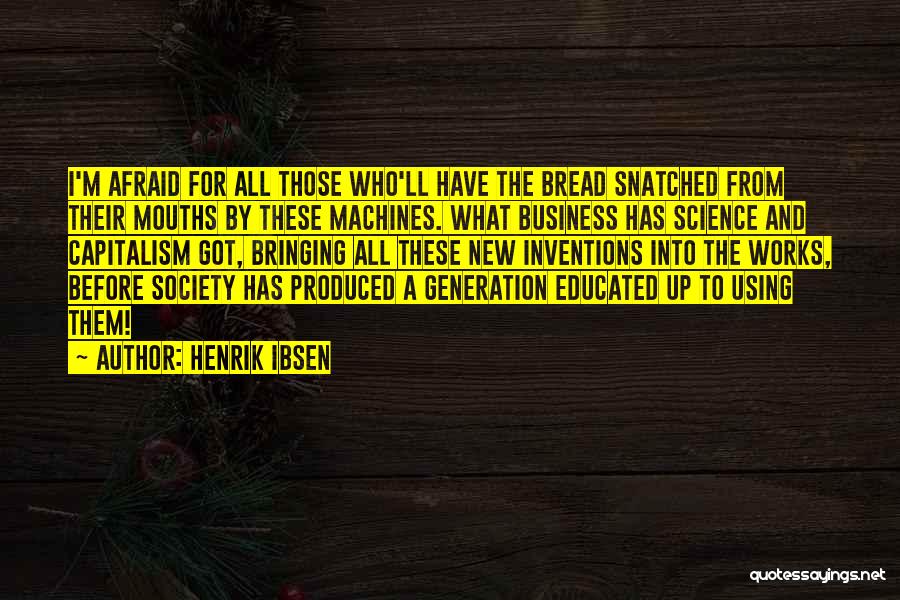 Henrik Ibsen Quotes: I'm Afraid For All Those Who'll Have The Bread Snatched From Their Mouths By These Machines. What Business Has Science