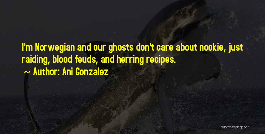 Ani Gonzalez Quotes: I'm Norwegian And Our Ghosts Don't Care About Nookie, Just Raiding, Blood Feuds, And Herring Recipes.