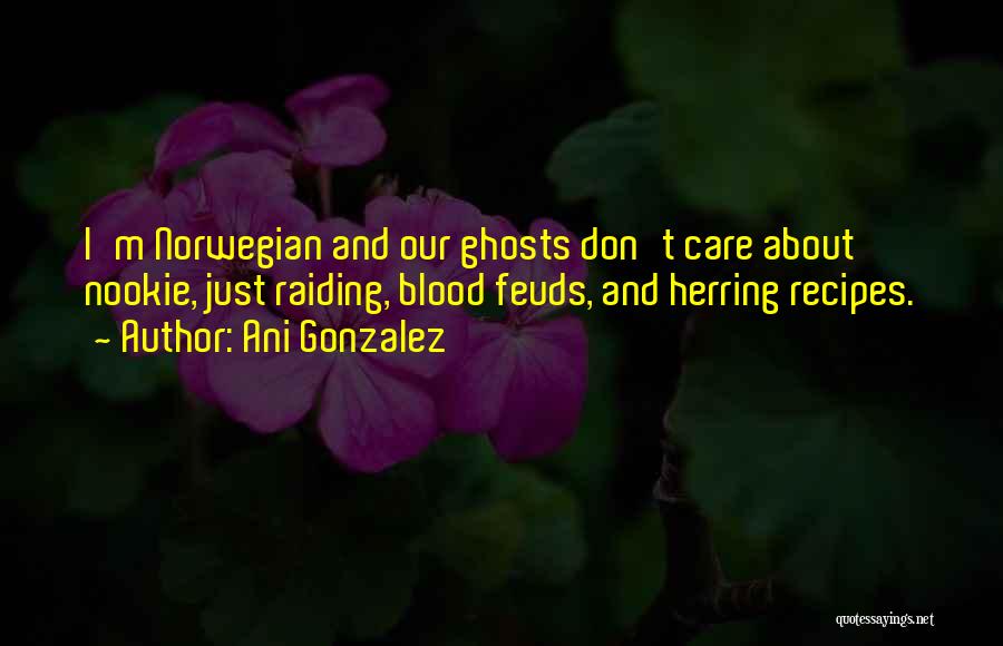 Ani Gonzalez Quotes: I'm Norwegian And Our Ghosts Don't Care About Nookie, Just Raiding, Blood Feuds, And Herring Recipes.