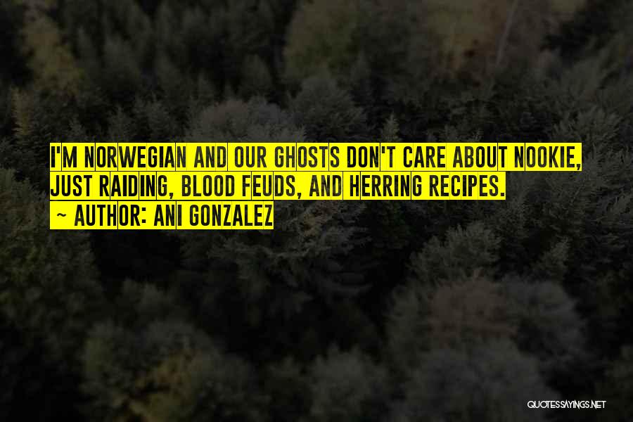 Ani Gonzalez Quotes: I'm Norwegian And Our Ghosts Don't Care About Nookie, Just Raiding, Blood Feuds, And Herring Recipes.