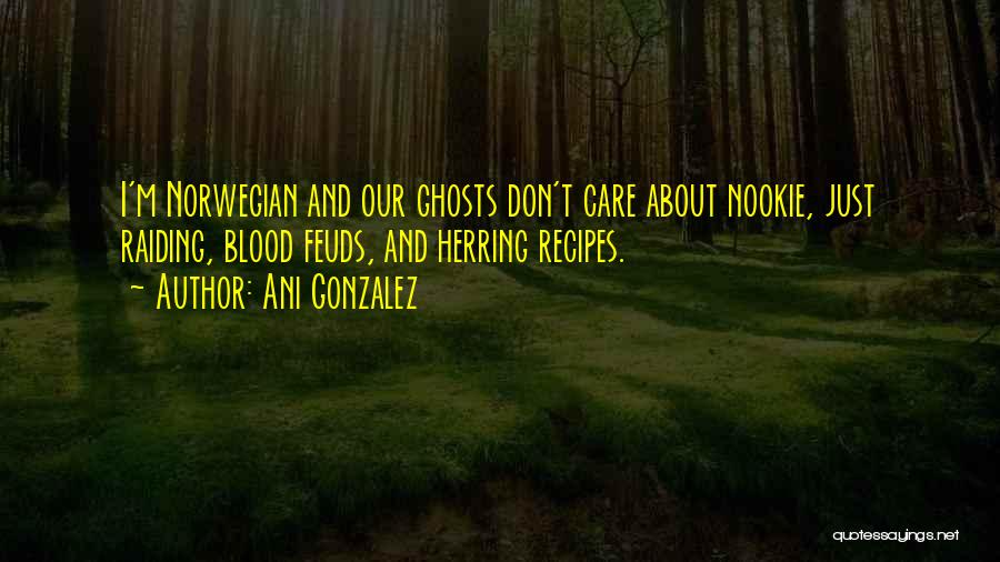 Ani Gonzalez Quotes: I'm Norwegian And Our Ghosts Don't Care About Nookie, Just Raiding, Blood Feuds, And Herring Recipes.