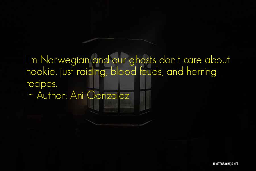 Ani Gonzalez Quotes: I'm Norwegian And Our Ghosts Don't Care About Nookie, Just Raiding, Blood Feuds, And Herring Recipes.
