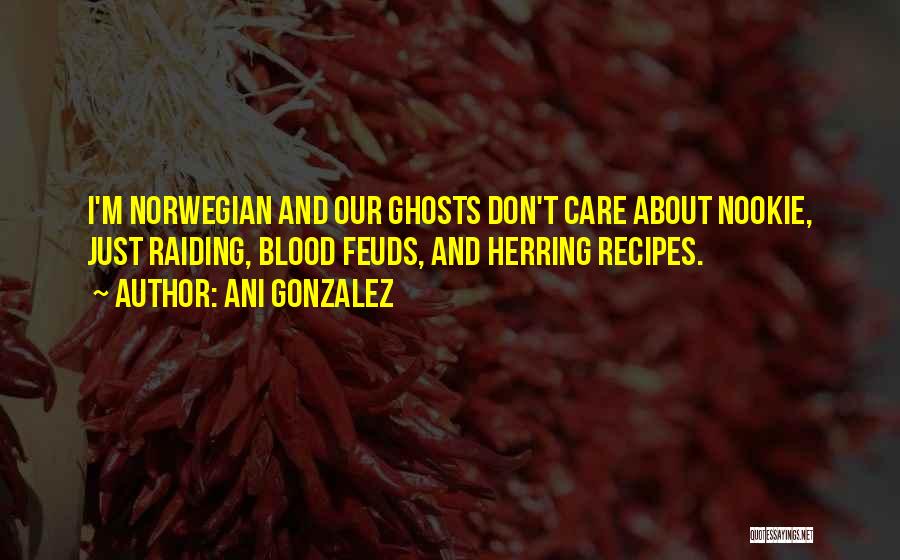 Ani Gonzalez Quotes: I'm Norwegian And Our Ghosts Don't Care About Nookie, Just Raiding, Blood Feuds, And Herring Recipes.
