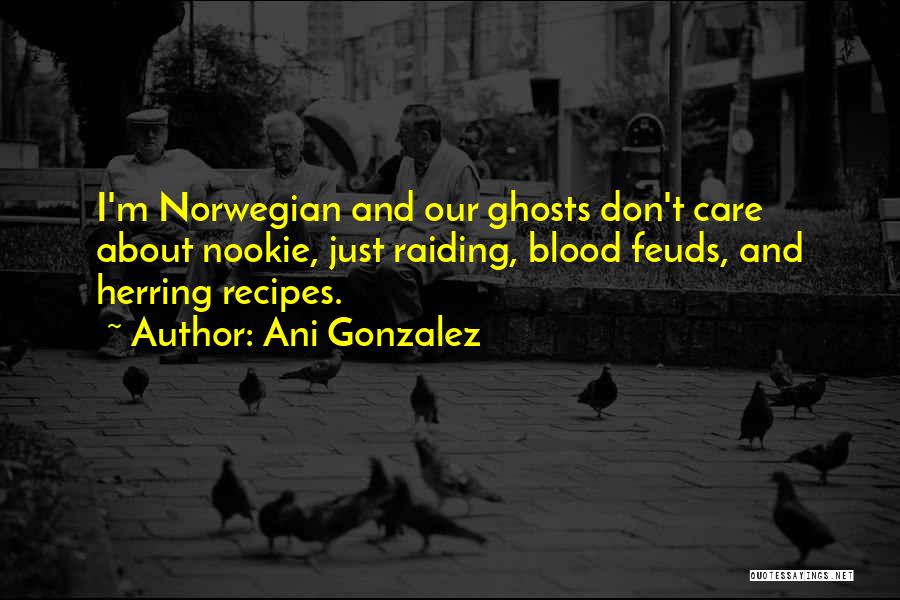 Ani Gonzalez Quotes: I'm Norwegian And Our Ghosts Don't Care About Nookie, Just Raiding, Blood Feuds, And Herring Recipes.