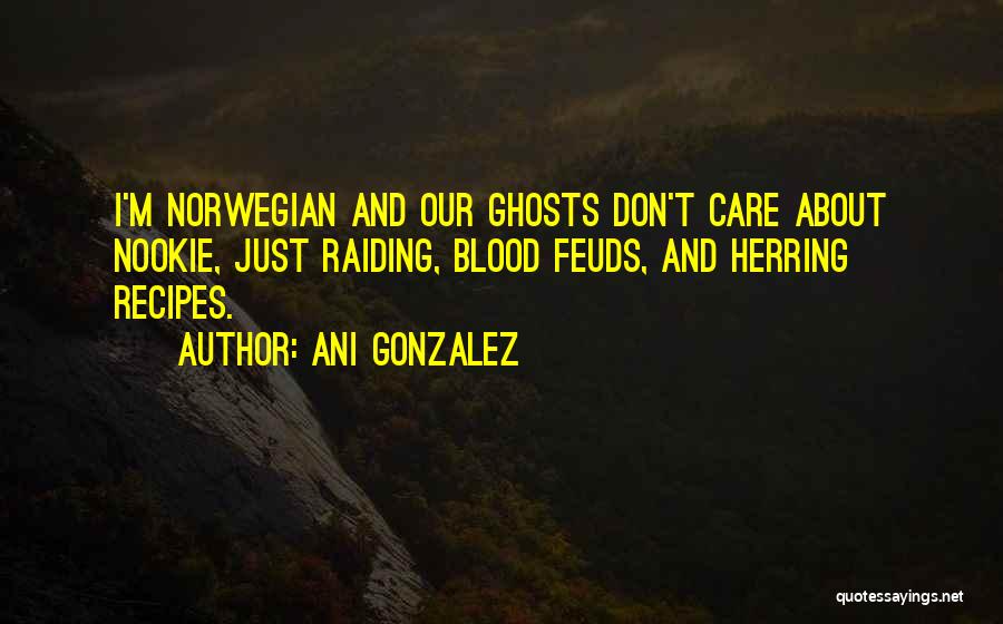 Ani Gonzalez Quotes: I'm Norwegian And Our Ghosts Don't Care About Nookie, Just Raiding, Blood Feuds, And Herring Recipes.
