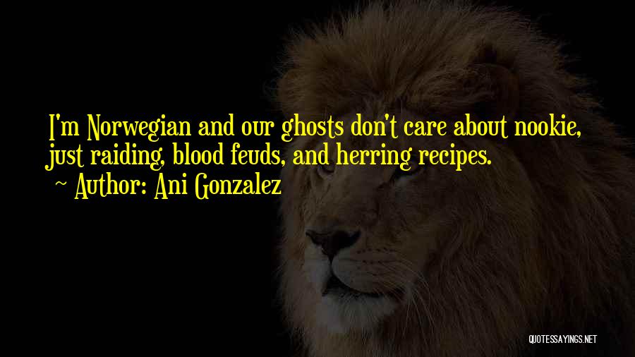 Ani Gonzalez Quotes: I'm Norwegian And Our Ghosts Don't Care About Nookie, Just Raiding, Blood Feuds, And Herring Recipes.