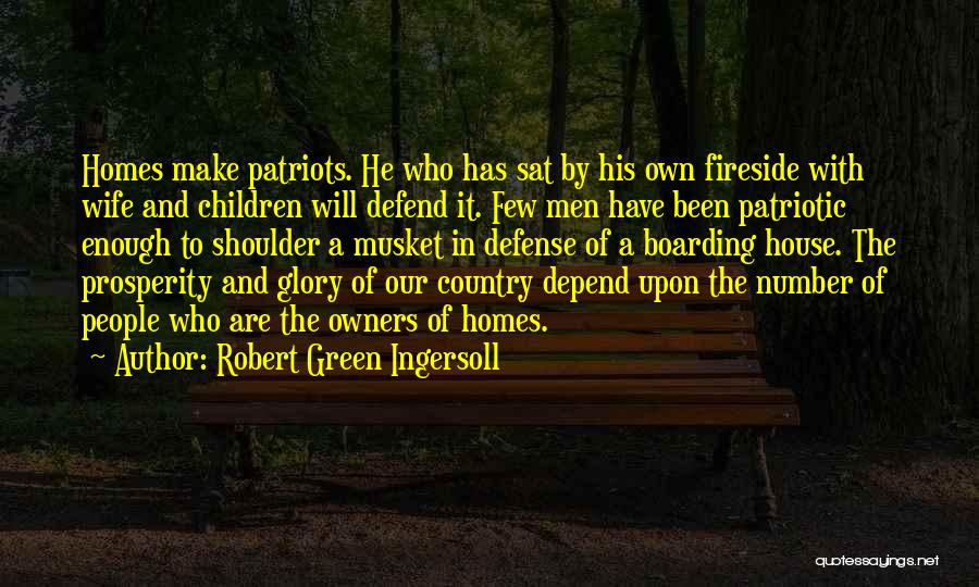 Robert Green Ingersoll Quotes: Homes Make Patriots. He Who Has Sat By His Own Fireside With Wife And Children Will Defend It. Few Men