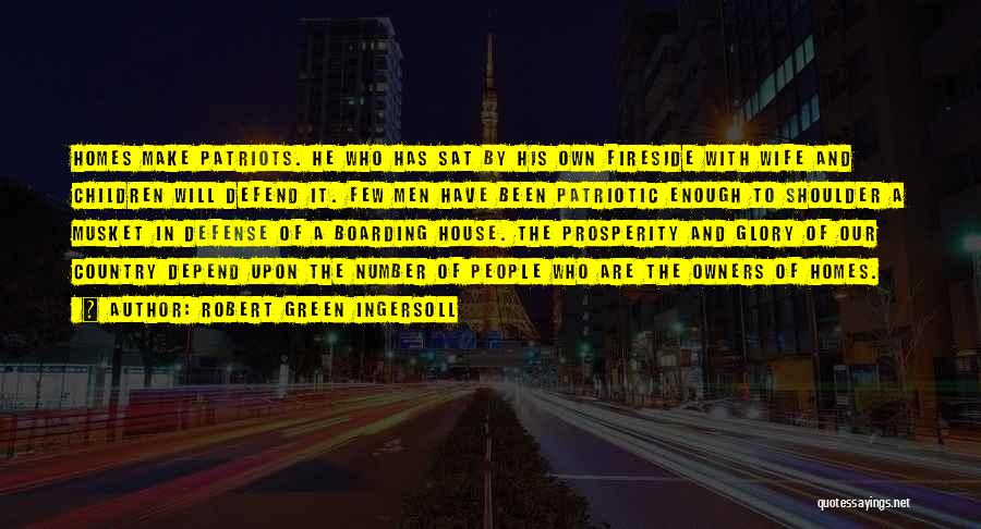 Robert Green Ingersoll Quotes: Homes Make Patriots. He Who Has Sat By His Own Fireside With Wife And Children Will Defend It. Few Men