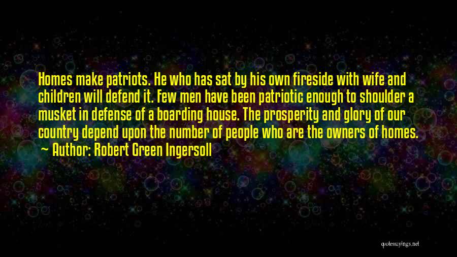 Robert Green Ingersoll Quotes: Homes Make Patriots. He Who Has Sat By His Own Fireside With Wife And Children Will Defend It. Few Men