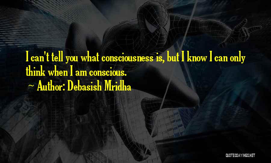 Debasish Mridha Quotes: I Can't Tell You What Consciousness Is, But I Know I Can Only Think When I Am Conscious.