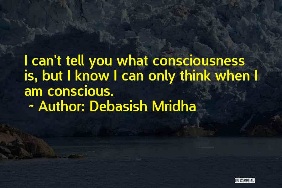 Debasish Mridha Quotes: I Can't Tell You What Consciousness Is, But I Know I Can Only Think When I Am Conscious.