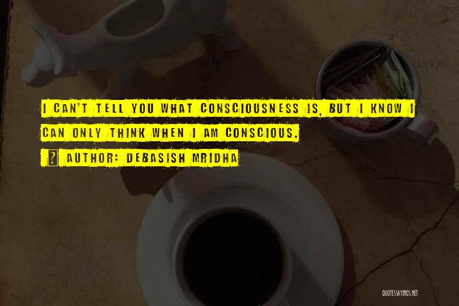 Debasish Mridha Quotes: I Can't Tell You What Consciousness Is, But I Know I Can Only Think When I Am Conscious.