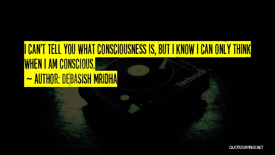 Debasish Mridha Quotes: I Can't Tell You What Consciousness Is, But I Know I Can Only Think When I Am Conscious.