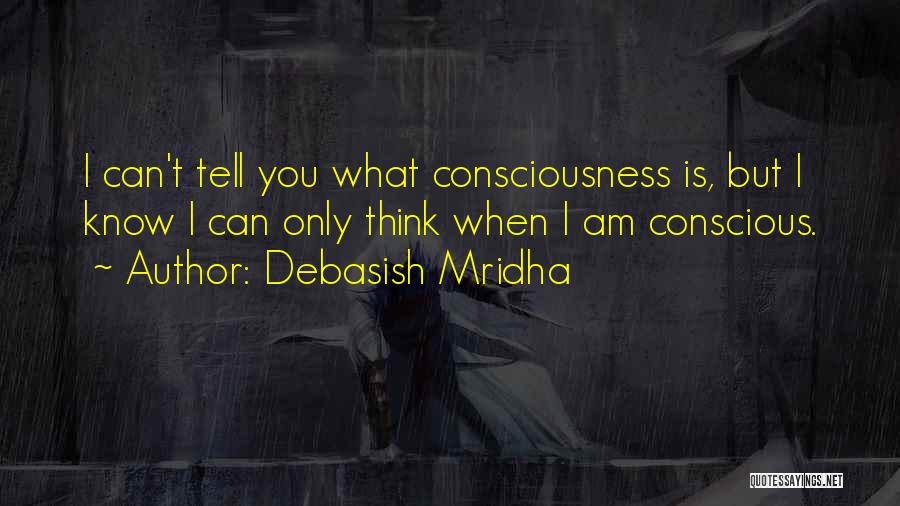 Debasish Mridha Quotes: I Can't Tell You What Consciousness Is, But I Know I Can Only Think When I Am Conscious.