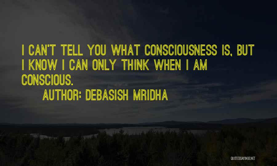 Debasish Mridha Quotes: I Can't Tell You What Consciousness Is, But I Know I Can Only Think When I Am Conscious.