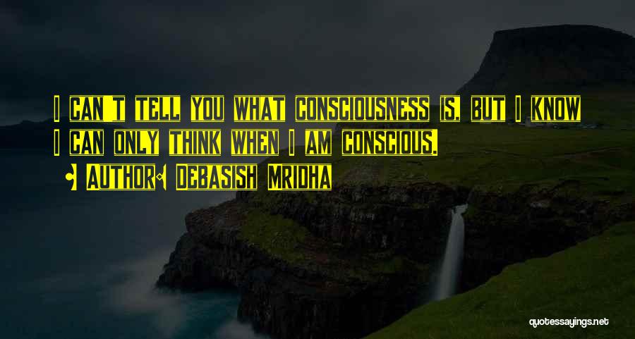 Debasish Mridha Quotes: I Can't Tell You What Consciousness Is, But I Know I Can Only Think When I Am Conscious.