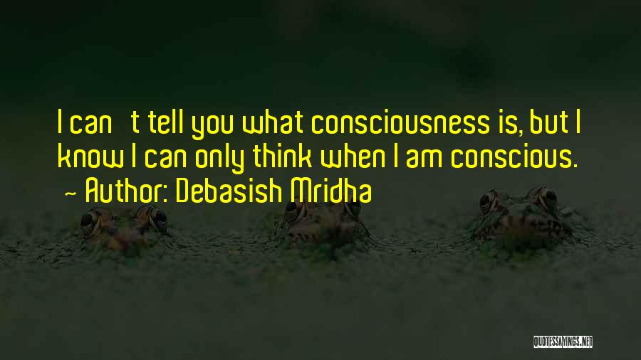 Debasish Mridha Quotes: I Can't Tell You What Consciousness Is, But I Know I Can Only Think When I Am Conscious.