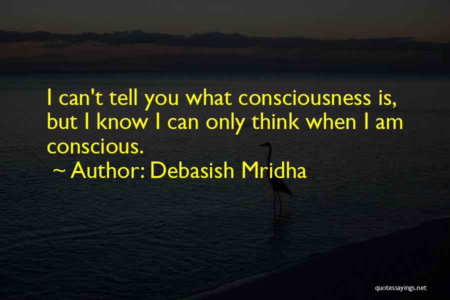 Debasish Mridha Quotes: I Can't Tell You What Consciousness Is, But I Know I Can Only Think When I Am Conscious.