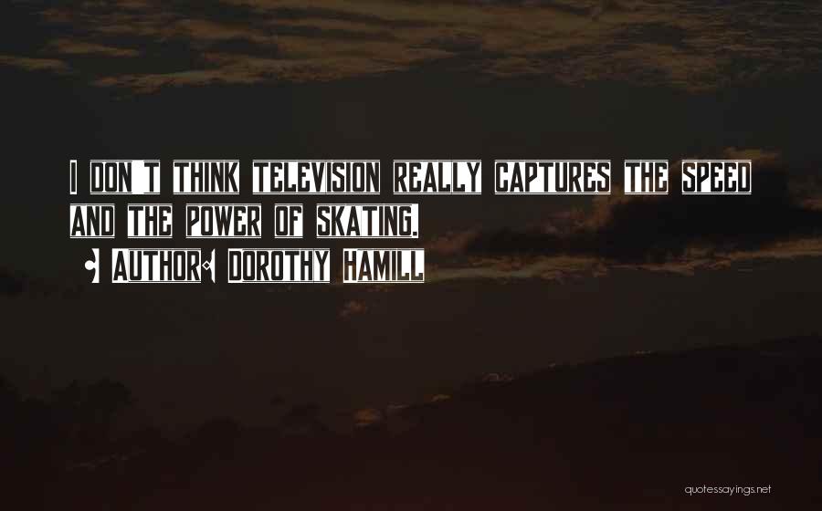 Dorothy Hamill Quotes: I Don't Think Television Really Captures The Speed And The Power Of Skating.