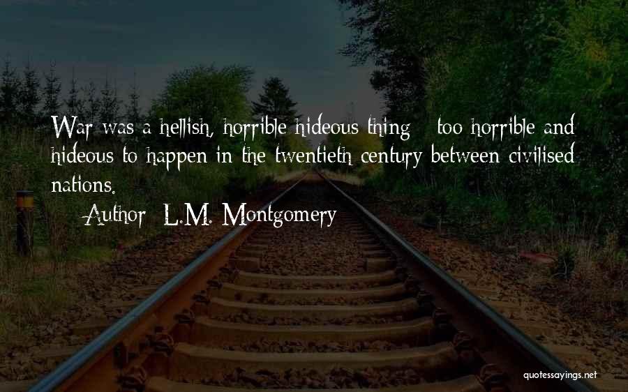 L.M. Montgomery Quotes: War Was A Hellish, Horrible Hideous Thing - Too Horrible And Hideous To Happen In The Twentieth Century Between Civilised