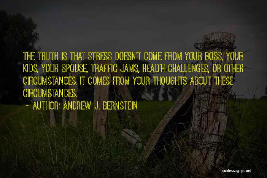 Andrew J. Bernstein Quotes: The Truth Is That Stress Doesn't Come From Your Boss, Your Kids, Your Spouse, Traffic Jams, Health Challenges, Or Other