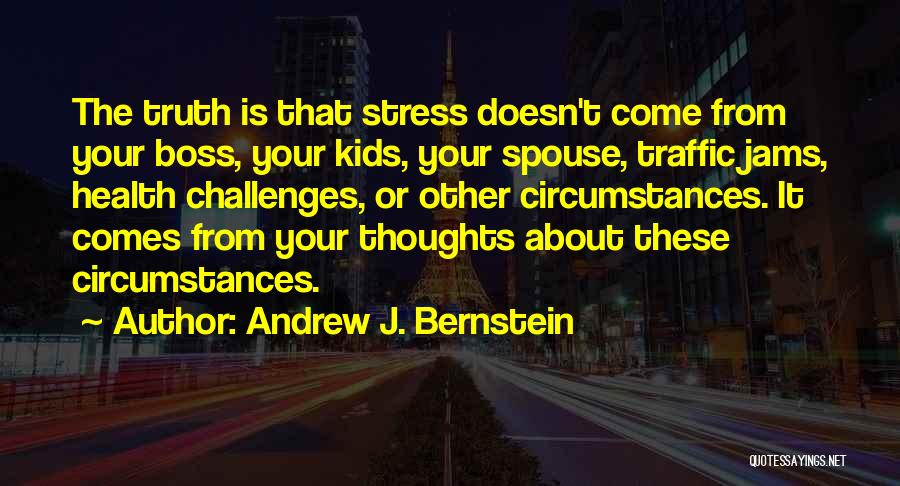 Andrew J. Bernstein Quotes: The Truth Is That Stress Doesn't Come From Your Boss, Your Kids, Your Spouse, Traffic Jams, Health Challenges, Or Other