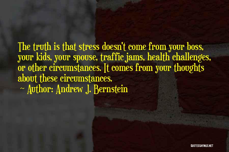 Andrew J. Bernstein Quotes: The Truth Is That Stress Doesn't Come From Your Boss, Your Kids, Your Spouse, Traffic Jams, Health Challenges, Or Other
