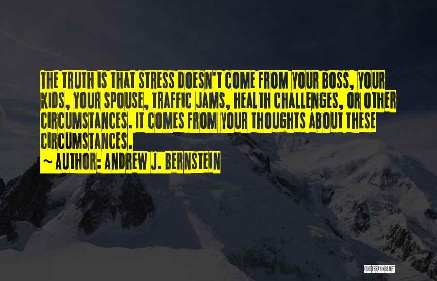 Andrew J. Bernstein Quotes: The Truth Is That Stress Doesn't Come From Your Boss, Your Kids, Your Spouse, Traffic Jams, Health Challenges, Or Other