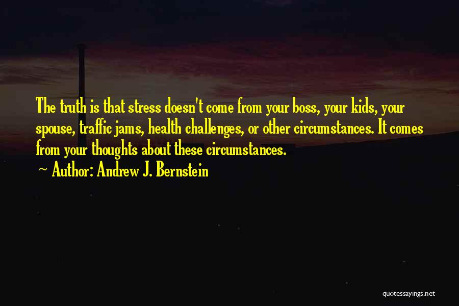Andrew J. Bernstein Quotes: The Truth Is That Stress Doesn't Come From Your Boss, Your Kids, Your Spouse, Traffic Jams, Health Challenges, Or Other