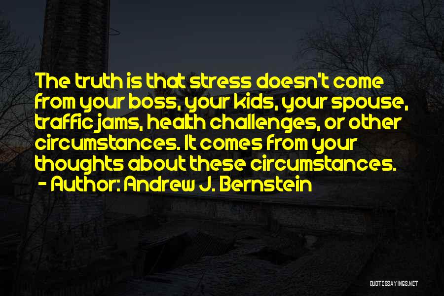 Andrew J. Bernstein Quotes: The Truth Is That Stress Doesn't Come From Your Boss, Your Kids, Your Spouse, Traffic Jams, Health Challenges, Or Other