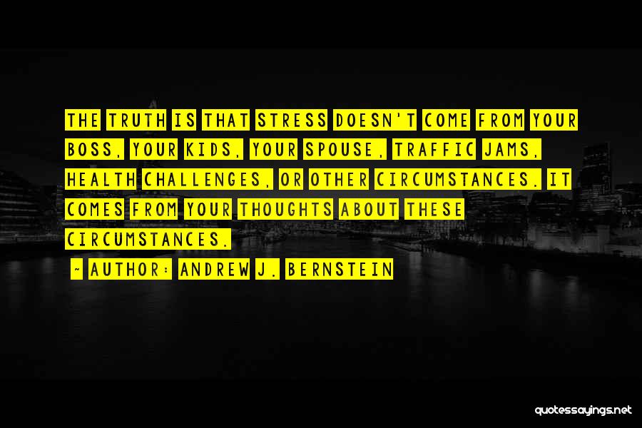 Andrew J. Bernstein Quotes: The Truth Is That Stress Doesn't Come From Your Boss, Your Kids, Your Spouse, Traffic Jams, Health Challenges, Or Other