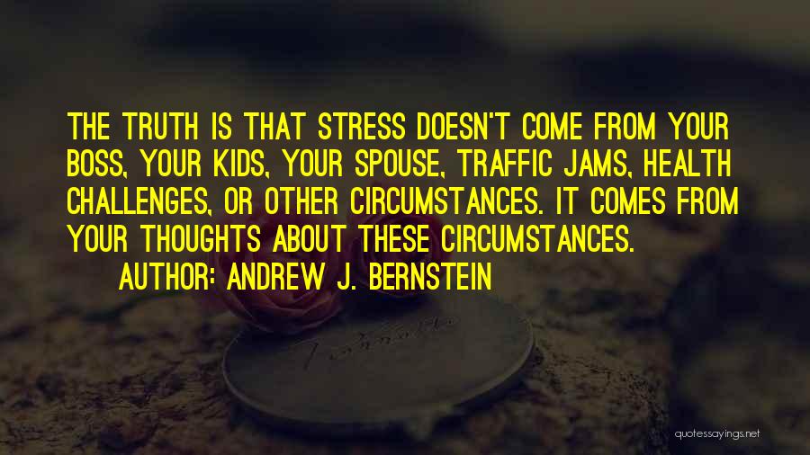 Andrew J. Bernstein Quotes: The Truth Is That Stress Doesn't Come From Your Boss, Your Kids, Your Spouse, Traffic Jams, Health Challenges, Or Other