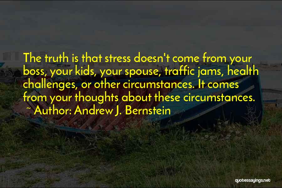 Andrew J. Bernstein Quotes: The Truth Is That Stress Doesn't Come From Your Boss, Your Kids, Your Spouse, Traffic Jams, Health Challenges, Or Other