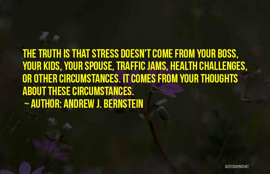 Andrew J. Bernstein Quotes: The Truth Is That Stress Doesn't Come From Your Boss, Your Kids, Your Spouse, Traffic Jams, Health Challenges, Or Other