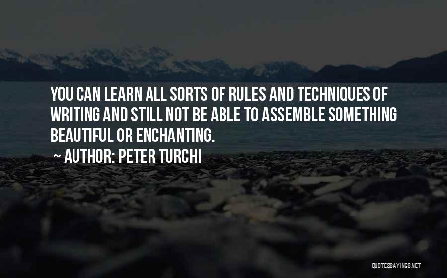 Peter Turchi Quotes: You Can Learn All Sorts Of Rules And Techniques Of Writing And Still Not Be Able To Assemble Something Beautiful