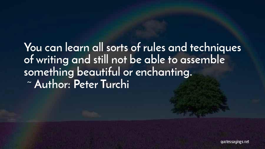 Peter Turchi Quotes: You Can Learn All Sorts Of Rules And Techniques Of Writing And Still Not Be Able To Assemble Something Beautiful