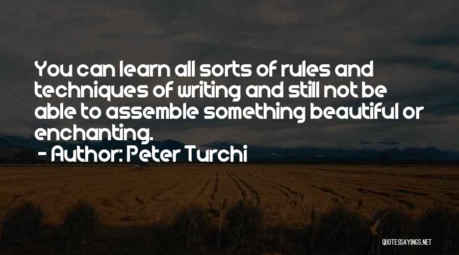 Peter Turchi Quotes: You Can Learn All Sorts Of Rules And Techniques Of Writing And Still Not Be Able To Assemble Something Beautiful