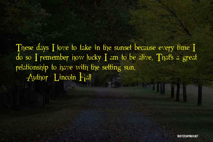 Lincoln Hall Quotes: These Days I Love To Take In The Sunset Because Every Time I Do So I Remember How Lucky I