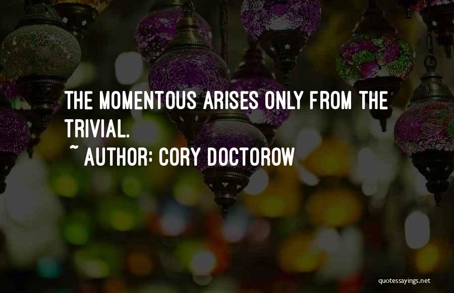 Cory Doctorow Quotes: The Momentous Arises Only From The Trivial.