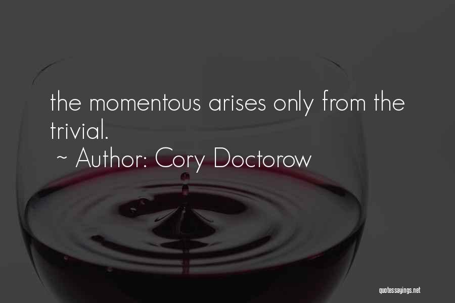 Cory Doctorow Quotes: The Momentous Arises Only From The Trivial.