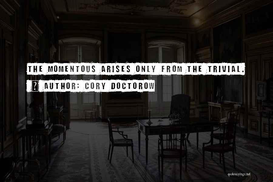 Cory Doctorow Quotes: The Momentous Arises Only From The Trivial.