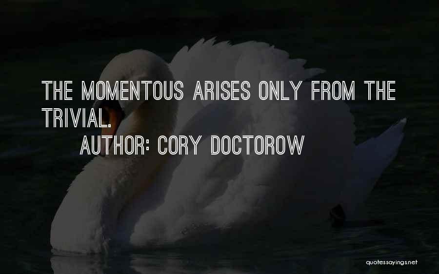 Cory Doctorow Quotes: The Momentous Arises Only From The Trivial.